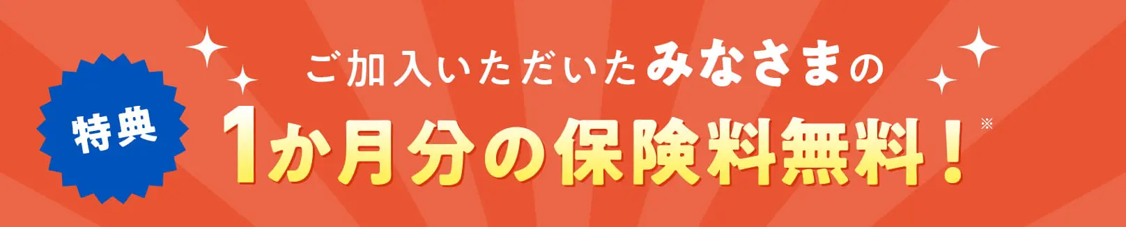 特典ご加入いただいたみなさまの1か月分の保険料無料！
